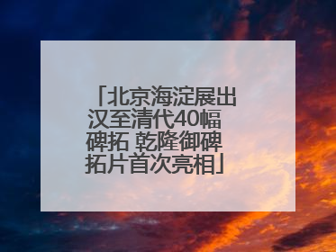北京海淀展出汉至清代40幅碑拓 乾隆御碑拓片首次亮相