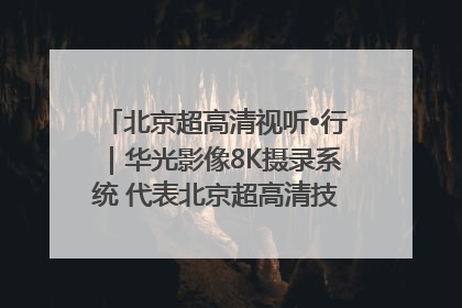 北京超高清视听•行｜华光影像8K摄录系统 代表北京超高清技术站上国家舞台