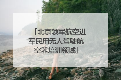 北京领军航空进军民用无人驾驶航空器培训领域