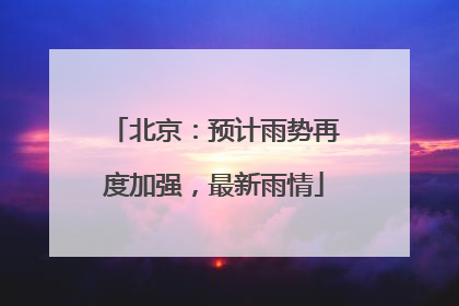 北京：预计雨势再度加强，最新雨情