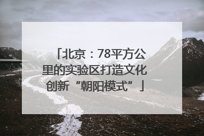 北京：78平方公里的实验区打造文化创新“朝阳模式”