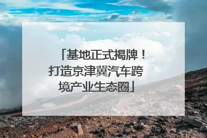 基地正式揭牌！打造京津冀汽车跨境产业生态圈