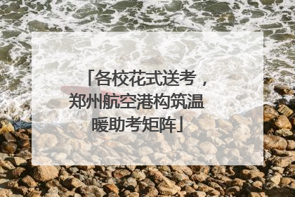 各校花式送考，郑州航空港构筑温暖助考矩阵