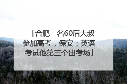 合肥一名60后大叔参加高考，保安：英语考试他第三个出考场