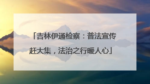 吉林伊通检察：普法宣传赶大集，法治之行暖人心