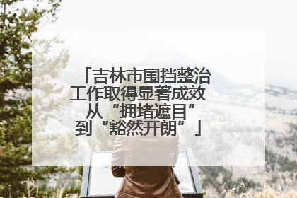 吉林市围挡整治工作取得显著成效 从“拥堵遮目”到“豁然开朗”