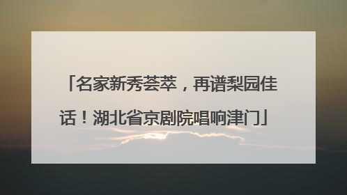名家新秀荟萃，再谱梨园佳话！湖北省京剧院唱响津门