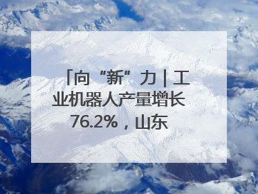 向“新”力｜工业机器人产量增长76.2%，山东因地制宜发展新质生产力