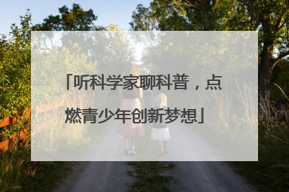 听科学家聊科普，点燃青少年创新梦想