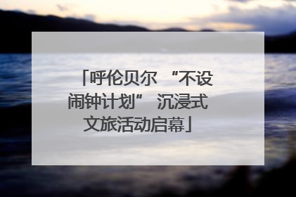 呼伦贝尔 “不设闹钟计划” 沉浸式文旅活动启幕