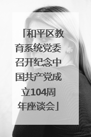 和平区教育系统党委召开纪念中国共产党成立104周年座谈会