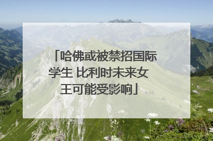 哈佛或被禁招国际学生 比利时未来女王可能受影响