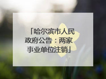 哈尔滨市人民政府公告：两家事业单位注销