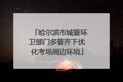哈尔滨市城管环卫部门多管齐下优化考场周边环境