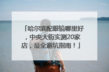 哈尔滨配眼镜哪里好，中央大街实测20家店，最全避坑指南！