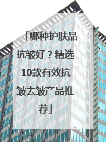 哪种护肤品抗皱好？精选10款有效抗皱去皱产品推荐