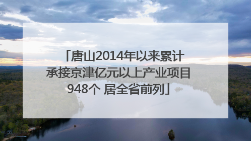 唐山2014年以来累计承接京津亿元以上产业项目948个 居全省前列
