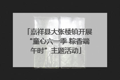 嘉祥县大张楼镇开展“童心六一季 粽香端午时”主题活动