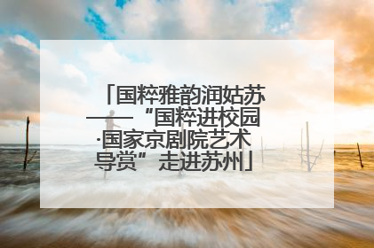 国粹雅韵润姑苏——“国粹进校园·国家京剧院艺术导赏”走进苏州