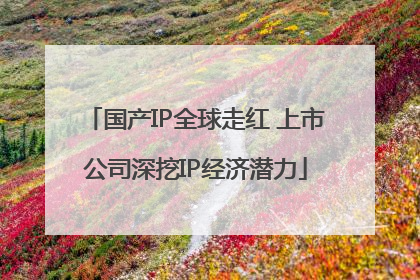 国产IP全球走红 上市公司深挖IP经济潜力