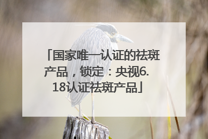 国家唯一认证的祛斑产品，锁定：央视6.18认证祛斑产品