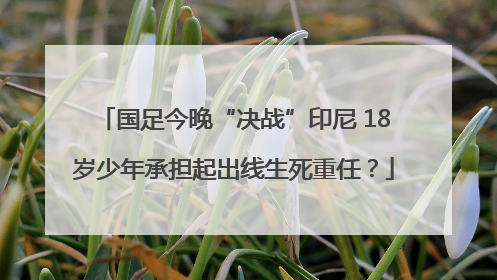 国足今晚“决战”印尼 18岁少年承担起出线生死重任？
