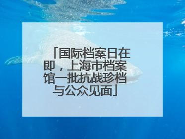 国际档案日在即，上海市档案馆一批抗战珍档与公众见面