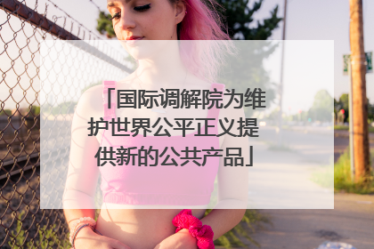 国际调解院为维护世界公平正义提供新的公共产品