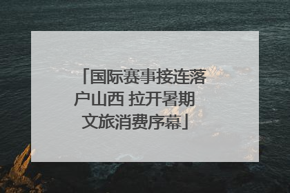国际赛事接连落户山西 拉开暑期文旅消费序幕