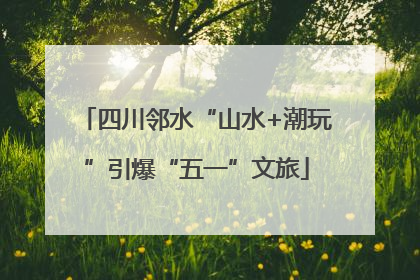四川邻水“山水+潮玩”引爆“五一”文旅