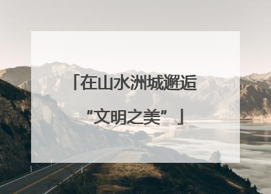 在山水洲城邂逅“文明之美”