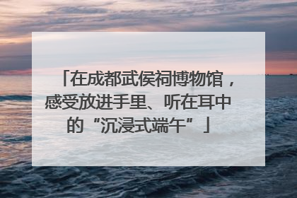 在成都武侯祠博物馆，感受放进手里、听在耳中的“沉浸式端午”