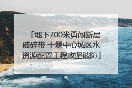 地下700米勇闯断层破碎带 十堰中心城区水资源配置工程攻坚破障