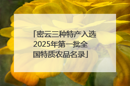 密云三种特产入选2025年第一批全国特质农品名录