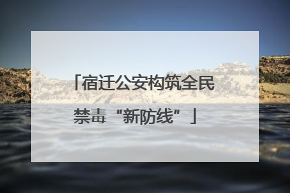 宿迁公安构筑全民禁毒“新防线”