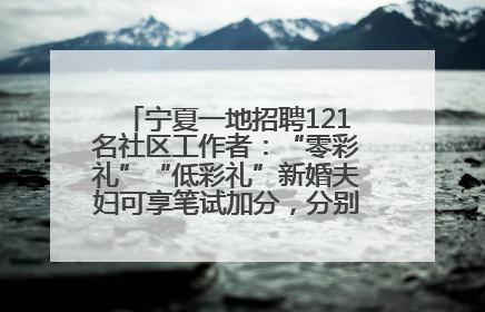 宁夏一地招聘121名社区工作者：“零彩礼”“低彩礼”新婚夫妇可享笔试加分，分别加1分、0.5分