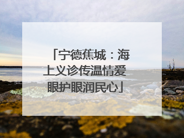 宁德蕉城：海上义诊传温情爱眼护眼润民心