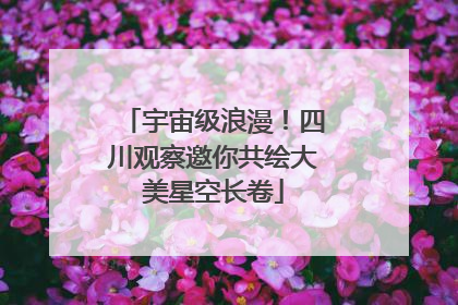 宇宙级浪漫！四川观察邀你共绘大美星空长卷