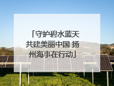 守护碧水蓝天 共建美丽中国 扬州海事在行动