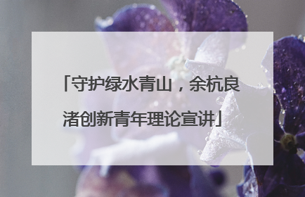 守护绿水青山，余杭良渚创新青年理论宣讲