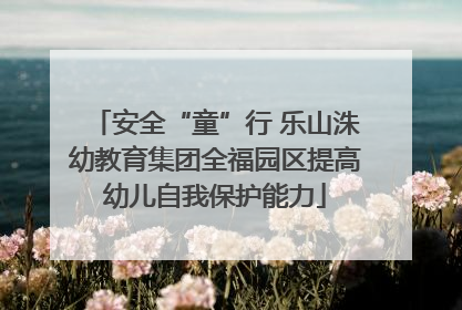 安全“童”行 乐山洙幼教育集团全福园区提高幼儿自我保护能力