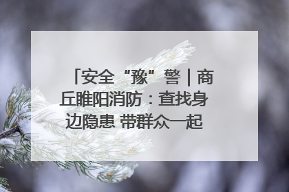 安全“豫”警｜商丘睢阳消防：查找身边隐患 带群众一起“涨知识”