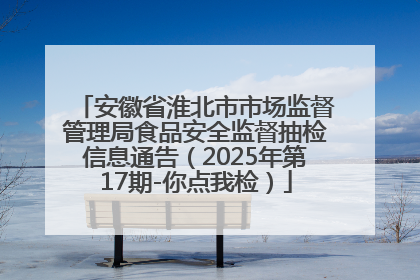 安徽省淮北市市场监督管理局食品安全监督抽检信息通告（2025年第17期-你点我检）