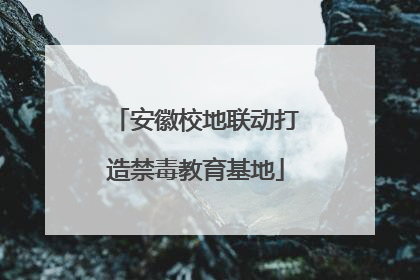 安徽校地联动打造禁毒教育基地