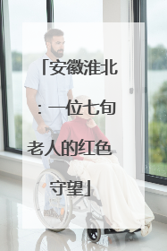 安徽淮北：一位七旬老人的红色守望