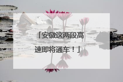 安徽这两段高速即将通车！
