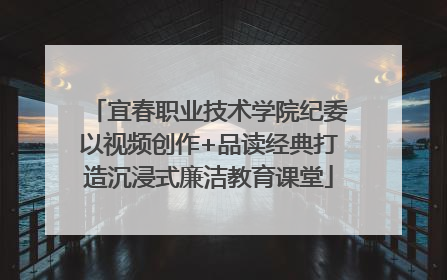 宜春职业技术学院纪委以视频创作+品读经典打造沉浸式廉洁教育课堂