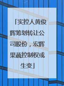实控人黄俊辉筹划转让公司股份，宏辉果蔬控制权或生变