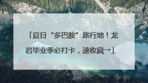 夏日“多巴胺”旅行地！龙岩毕业季必打卡，速收藏→