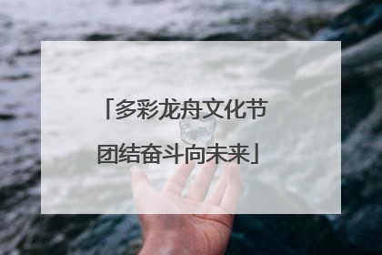 多彩龙舟文化节 团结奋斗向未来